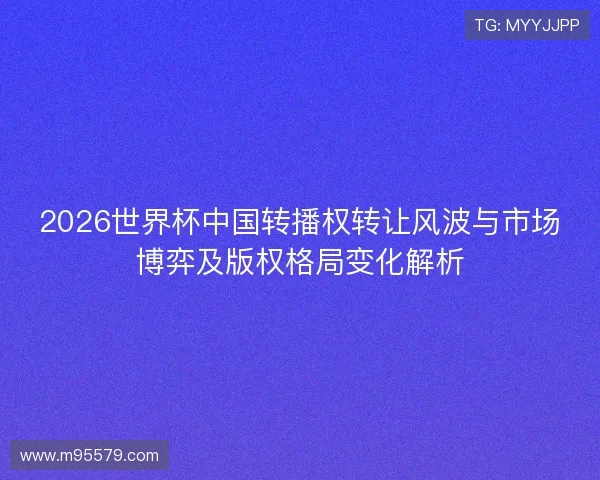 2026世界杯中国转播权转让风波与市场博弈及版权格局变化解析