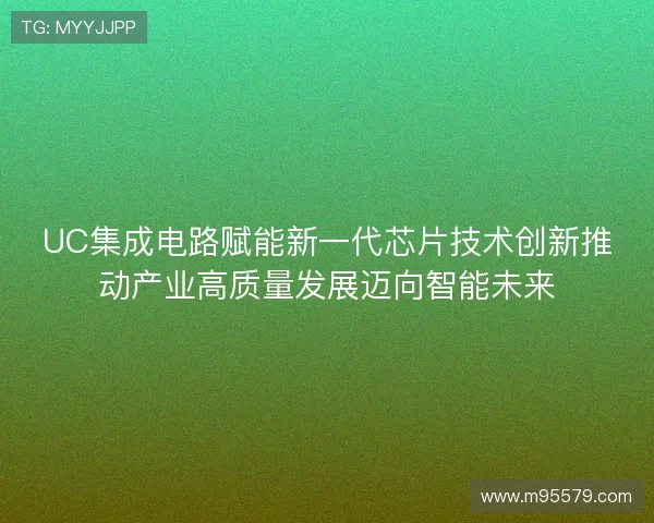 UC集成电路赋能新一代芯片技术创新推动产业高质量发展迈向智能未来